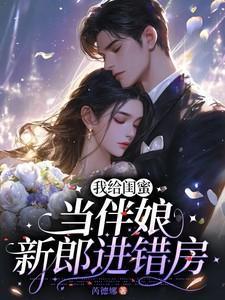 我给闺蜜当伴娘新郎进错房后续
