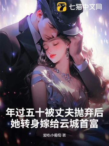 年过五十被丈夫抛弃后她转身嫁给云城首富哪能看全书