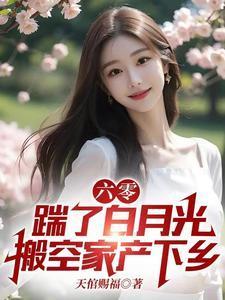 六零踹了白月光搬空家产下乡 天倌赐福