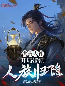 洪荒人祖开局带领人族归隐喜之郎cc爽