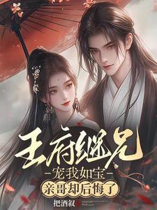 王府继兄宠我如宝亲哥却后悔了完整版