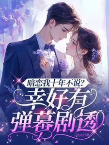 暗恋我十年不说?幸好有弹幕剧透演员