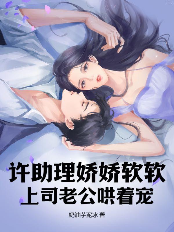 许助理娇娇软软,上司老公哄着宠