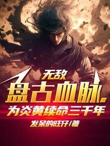 无敌盘古血脉,为炎黄续命三千年