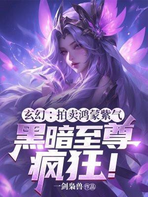 玄幻:拍卖鸿蒙紫气,黑暗至尊疯狂!