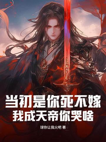 当初是你死不嫁,我成天帝你哭啥