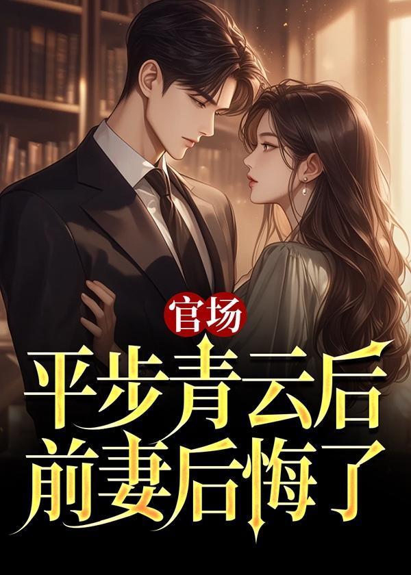 官场:平步青云后,前妻后悔了